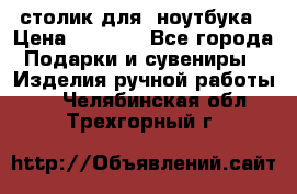 столик для  ноутбука › Цена ­ 1 200 - Все города Подарки и сувениры » Изделия ручной работы   . Челябинская обл.,Трехгорный г.